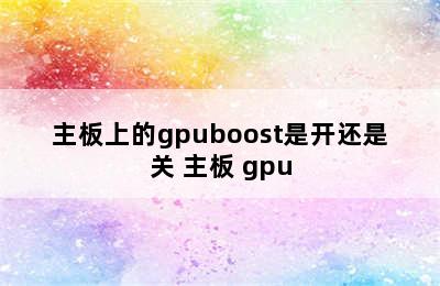 主板上的gpuboost是开还是关 主板 gpu